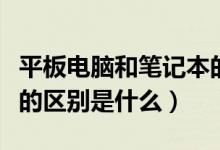 平板电脑和笔记本的区别（平板电脑和笔记本的区别是什么）