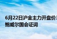 6月22日沪金主力开盘价396 36元/克 今日关注美联储主席鲍威尔国会证词