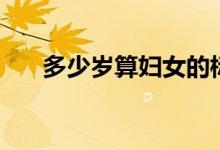 多少岁算妇女的标准（多少岁算妇女）