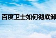 百度卫士如何彻底卸载（百度卫士如何卸载）