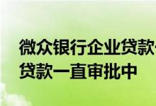 微众银行企业贷款一直审批中 微众银行企业贷款一直审批中