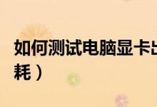 如何测试电脑显卡出问题了（如何测试电脑功耗）
