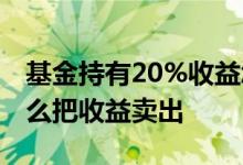 基金持有20%收益怎么卖出 基金收益15%怎么把收益卖出
