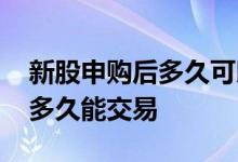 新股申购后多久可以买到股票 新股申购股票多久能交易