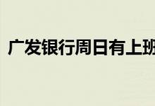 广发银行周日有上班么 广发银行周日上班吗