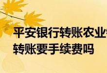 平安银行转账农业银行手续费 平安银行手机转账要手续费吗