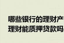 哪些银行的理财产品可以质押贷款 银行买的理财能质押贷款吗