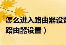 怎么进入路由器设置界面修改密码（怎么进入路由器设置）