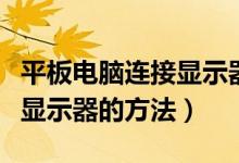 平板电脑连接显示器没有反应（平板电脑连接显示器的方法）