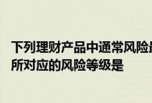 下列理财产品中通常风险最低的是什么 理财产品的中低风险所对应的风险等级是