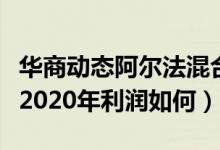 华商动态阿尔法混合一年来涨了多少（该基金2020年利润如何）