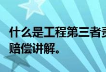 什么是工程第三者责任险？工程第三者责任险赔偿讲解。