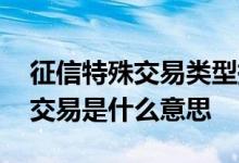 征信特殊交易类型提前还款 征信上显示特殊交易是什么意思