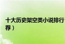 十大历史架空类小说排行（架空历史小说排行榜架空小说推荐）