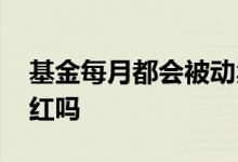 基金每月都会被动卖出一笔 基金每月都会分红吗