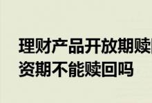理财产品开放期赎回是什么意思 理财产品投资期不能赎回吗