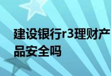 建设银行r3理财产品安全吗 建设银行理财产品安全吗