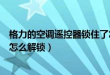 格力的空调遥控器锁住了怎么解开（格力空调遥控器锁住了怎么解锁）