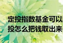定投指数基金可以随时取吗 指数基金停止定投怎么把钱取出来