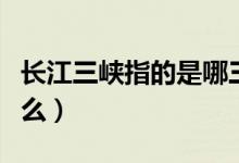 长江三峡指的是哪三峡（长江三峡分别是指什么）