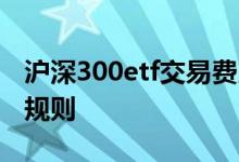 沪深300etf交易费用是多少 沪深300etf交易规则
