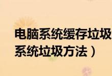 电脑系统缓存垃圾怎么清理（电脑30秒清理系统垃圾方法）