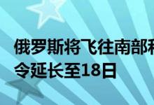 俄罗斯将飞往南部和中部地区机场的临时限制令延长至18日
