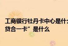 工商银行牡丹卡中心是什么网贷 工商银行：工行的“牡丹借贷合一卡”是什么