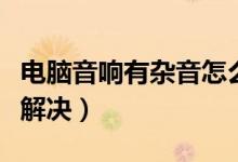 电脑音响有杂音怎么办（电脑音响有杂音怎么解决）