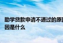 助学贷款申请不通过的原因是什么 助学贷款申请不通过的原因是什么