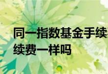 同一指数基金手续费不同 同一种基金购买手续费一样吗
