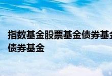 指数基金股票基金债券基金和货币基金 指数基金是不是包括债券基金