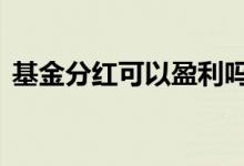 基金分红可以盈利吗 基金分红会让你赚钱吗