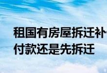租国有房屋拆迁补偿最新标准 房屋拆迁是先付款还是先拆迁