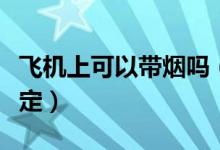 飞机上可以带烟吗（乘坐飞机对带烟有什么规定）