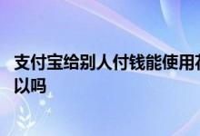 支付宝给别人付钱能使用花呗吗 别人花呗给我支付宝付钱可以吗