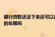 银行贷款还没下来还可以改年限吗 贷的款还没下来可以改贷的年限吗