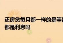 还房贷每月都一样的是等额本息吗 房贷等额本息前几年还的都是利息吗
