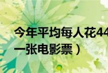 今年平均每人花44元看电影（每个人至少买一张电影票）