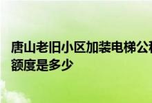 唐山老旧小区加装电梯公积金政策 唐山加装电梯公积金提取额度是多少 