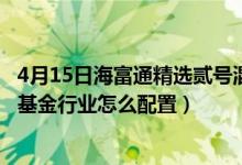 4月15日海富通精选贰号混合基金怎么样（2021年第四季度基金行业怎么配置）