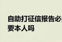 自助打征信报告必须本人去吗 自助打征信需要本人吗