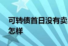 可转债首日没有卖出 可转债上市首日不卖会怎样