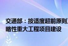 交通部：按适度超前原则正加快出疆入藏大通道等一大批战略性重大工程项目建设