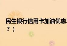 民生银行信用卡加油优惠攻略（民生银行信用卡有哪些优惠？）