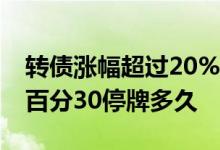 转债涨幅超过20%停牌多久 转债开盘涨幅超百分30停牌多久