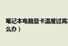 笔记本电脑显卡温度过高怎么回事（笔记本显卡温度过高怎么办）