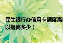 民生银行办信用卡额度高吗（民生银行信用卡的额度一般可以提高多少）