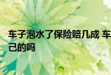 车子泡水了保险赔几成 车子泡水了保险赔了之后车子还是自己的吗
