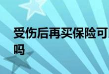 受伤后再买保险可以吗 受伤后再买保险可以吗